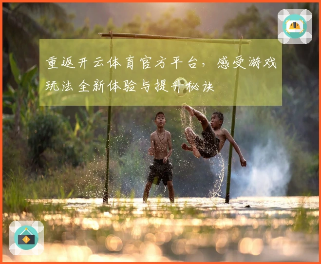 重返开云体育官方平台，感受游戏玩法全新体验与提升秘诀