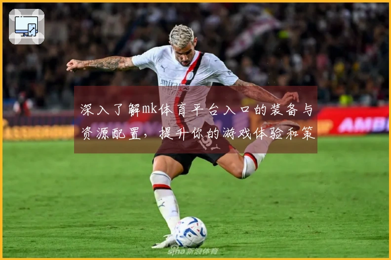深入了解mk体育平台入口的装备与资源配置，提升你的游戏体验和策略规划
