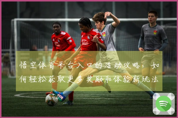 悟空体育平台入口的活动攻略，如何轻松获取更多奖励和体验新玩法