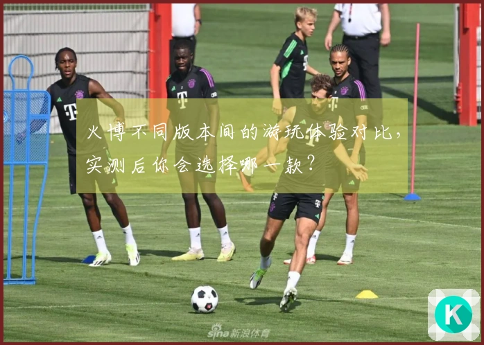 火博不同版本间的游玩体验对比，实测后你会选择哪一款？