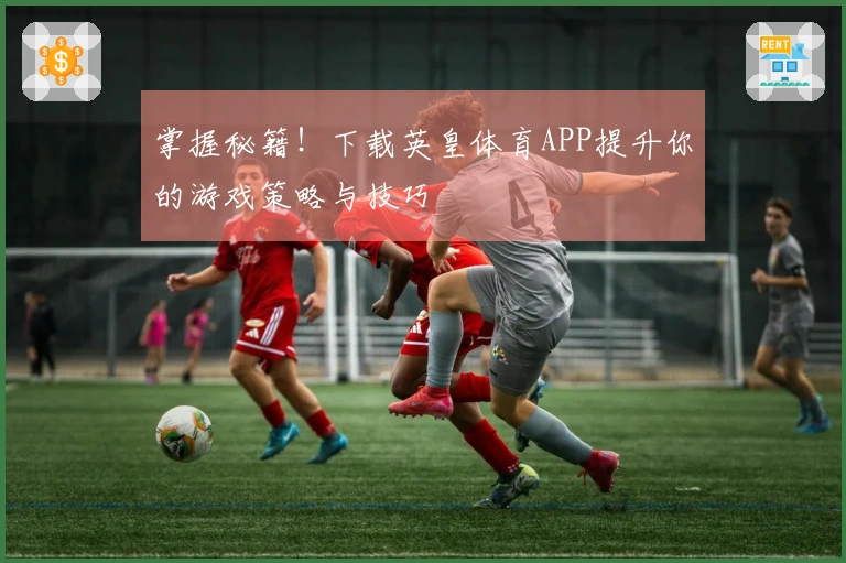 掌握秘籍！下载英皇体育APP提升你的游戏策略与技巧