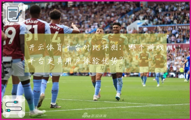 开云体育平台对比评测：哪个游戏平台更具用户体验优势？