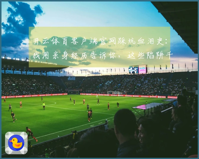 开云体育客户端官网踩坑血泪史：我用亲身经历告诉你，这些陷阱千万别踩！
