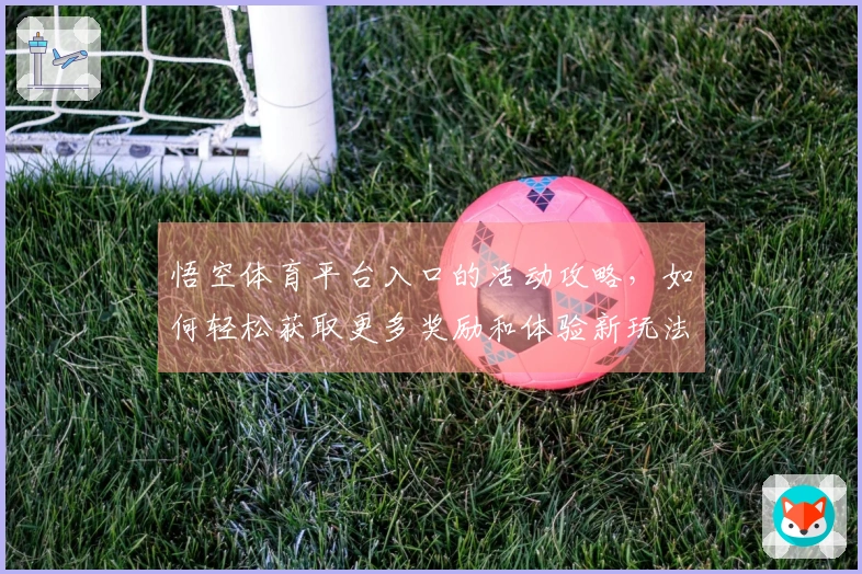 悟空体育平台入口的活动攻略，如何轻松获取更多奖励和体验新玩法