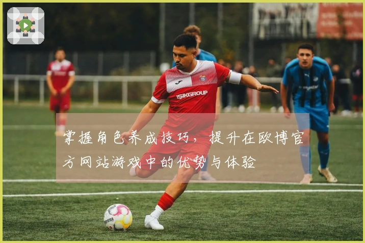 掌握角色养成技巧，提升在欧博官方网站游戏中的优势与体验