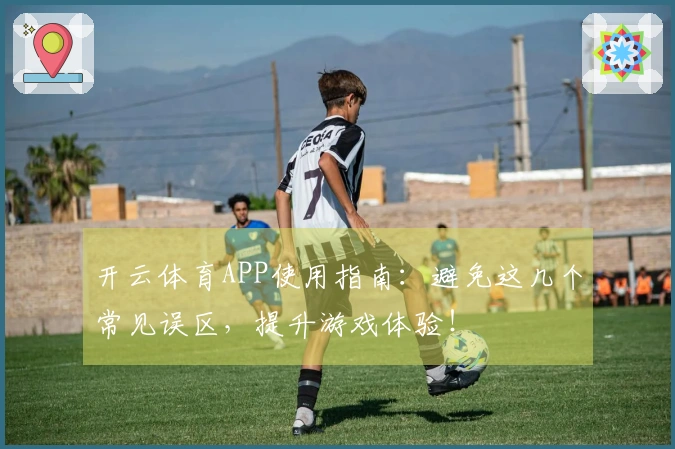 开云体育APP使用指南：避免这几个常见误区，提升游戏体验！
