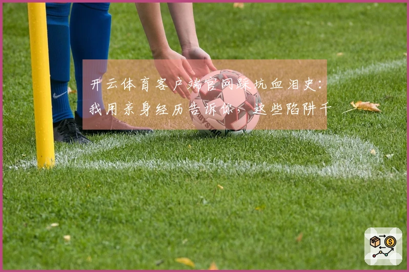 开云体育客户端官网踩坑血泪史：我用亲身经历告诉你，这些陷阱千万别踩！
