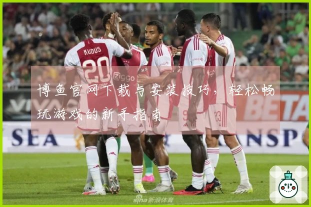 博鱼官网下载与安装技巧，轻松畅玩游戏的新手指南