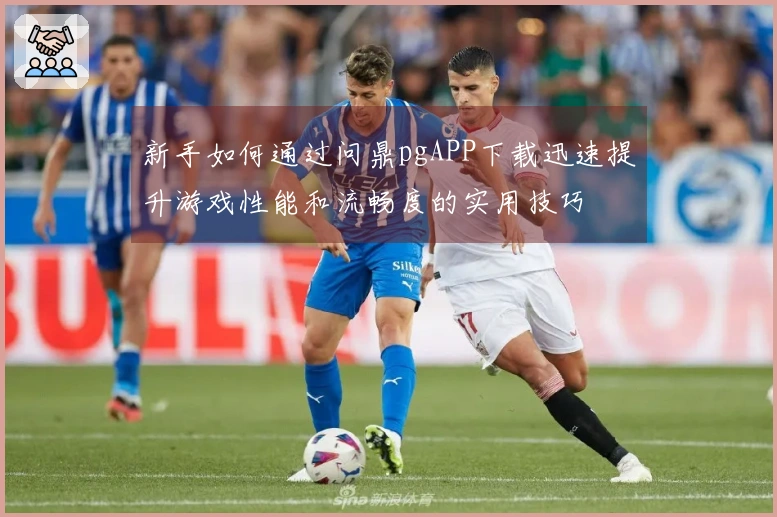 新手如何通过问鼎pgAPP下载迅速提升游戏性能和流畅度的实用技巧