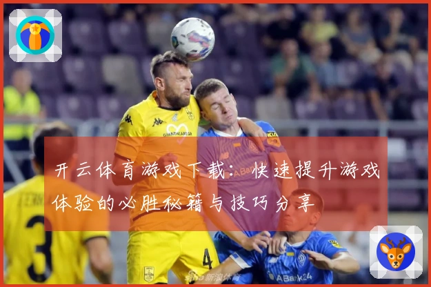 开云体育游戏下载：快速提升游戏体验的必胜秘籍与技巧分享