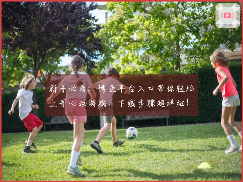 新手必看：博鱼平台入口带你轻松上手心动游戏，下载步骤超详细！