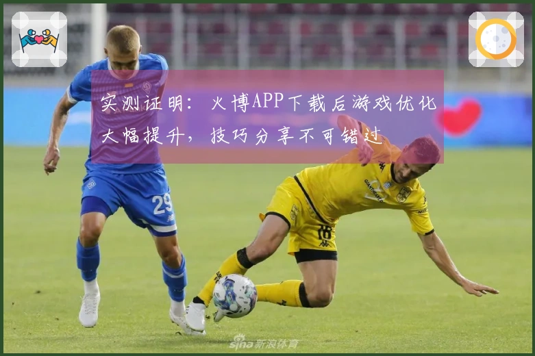 实测证明：火博APP下载后游戏优化大幅提升，技巧分享不可错过