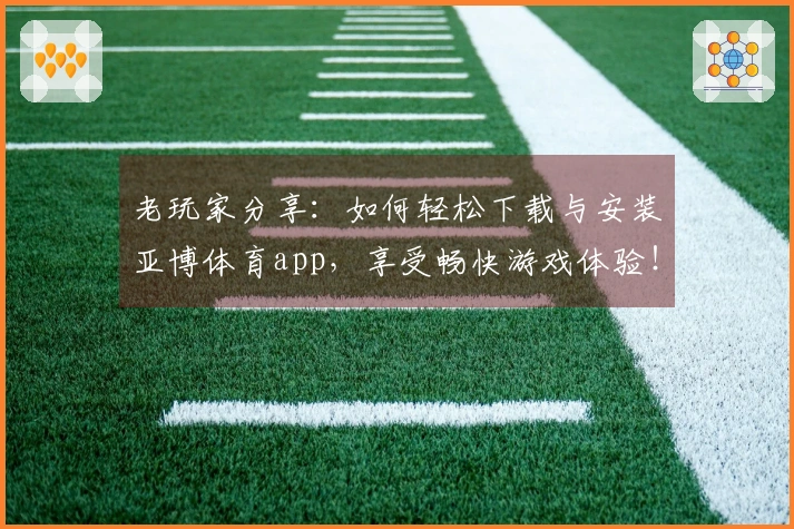 老玩家分享：如何轻松下载与安装亚博体育app，享受畅快游戏体验！