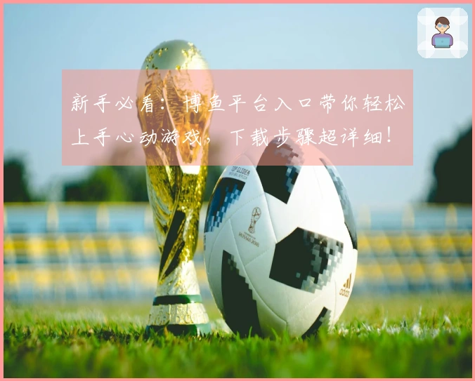 新手必看：博鱼平台入口带你轻松上手心动游戏，下载步骤超详细！